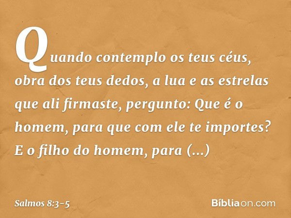 Quando contemplo os teus céus,
obra dos teus dedos,
a lua e as estrelas que ali firmaste, pergunto: Que é o homem,
para que com ele te importes?
E o filho do ho