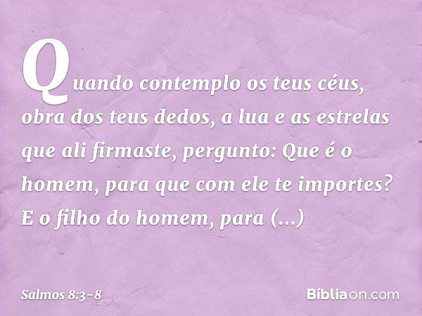 Quando contemplo os teus céus,
obra dos teus dedos,
a lua e as estrelas que ali firmaste, pergunto: Que é o homem,
para que com ele te importes?
E o filho do ho