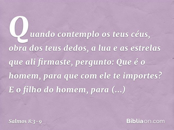 Quando contemplo os teus céus,
obra dos teus dedos,
a lua e as estrelas que ali firmaste, pergunto: Que é o homem,
para que com ele te importes?
E o filho do ho