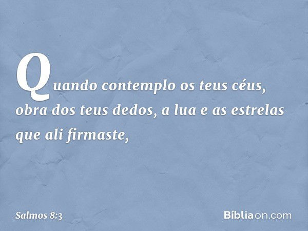 Quando contemplo os teus céus,
obra dos teus dedos,
a lua e as estrelas que ali firmaste, -- Salmo 8:3