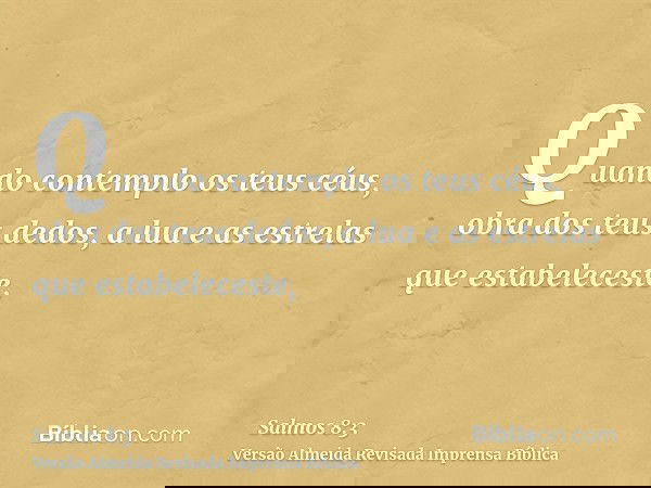 Quando contemplo os teus céus, obra dos teus dedos, a lua e as estrelas que estabeleceste,
