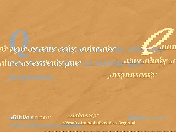 Quando vejo os teus céus, obra dos teus dedos, a lua e as estrelas que preparaste;
