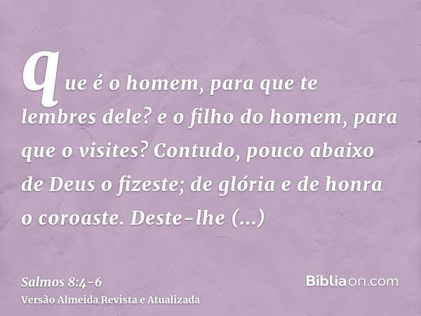 que é o homem, para que te lembres dele? e o filho do homem, para que o visites?Contudo, pouco abaixo de Deus o fizeste; de glória e de honra o coroaste.Deste-l