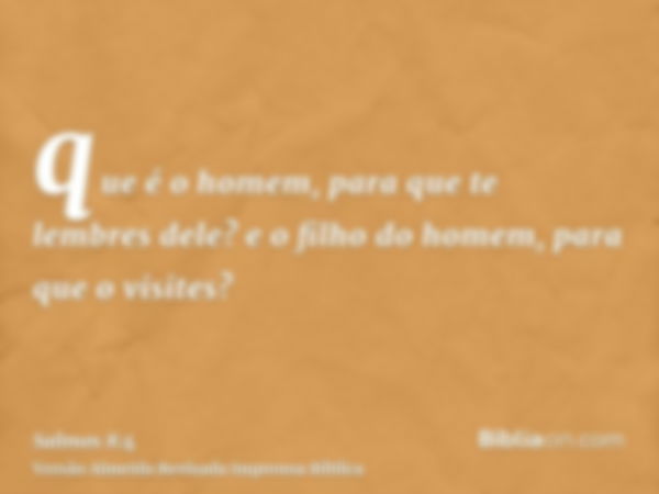 que é o homem, para que te lembres dele? e o filho do homem, para que o visites?