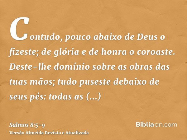 Contudo, pouco abaixo de Deus o fizeste; de glória e de honra o coroaste.Deste-lhe domínio sobre as obras das tuas mãos; tudo puseste debaixo de seus pés:todas 