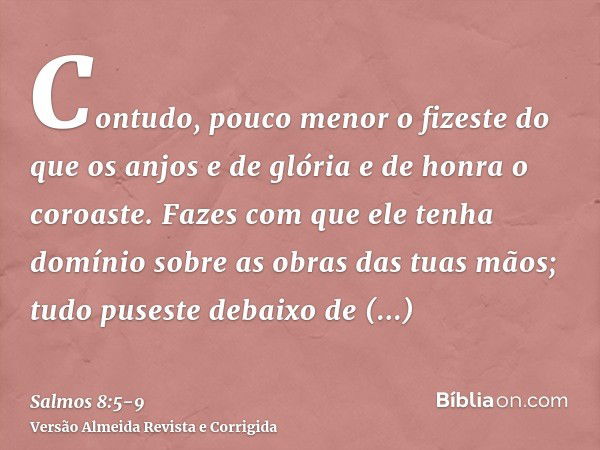 Contudo, pouco menor o fizeste do que os anjos e de glória e de honra o coroaste.Fazes com que ele tenha domínio sobre as obras das tuas mãos; tudo puseste deba