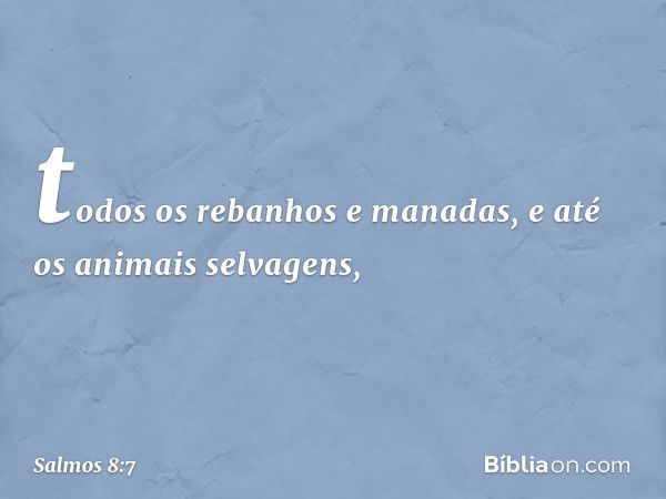 todos os rebanhos e manadas,
e até os animais selvagens, -- Salmo 8:7