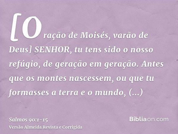 [Oração de Moisés, varão de Deus] SENHOR, tu tens sido o nosso refúgio, de geração em geração.Antes que os montes nascessem, ou que tu formasses a terra e o mun