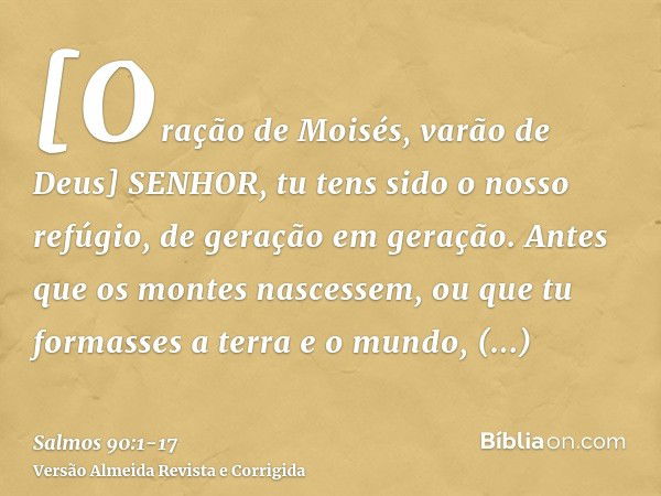 [Oração de Moisés, varão de Deus] SENHOR, tu tens sido o nosso refúgio, de geração em geração.Antes que os montes nascessem, ou que tu formasses a terra e o mun