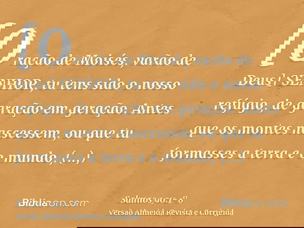 [Oração de Moisés, varão de Deus] SENHOR, tu tens sido o nosso refúgio, de geração em geração.Antes que os montes nascessem, ou que tu formasses a terra e o mun