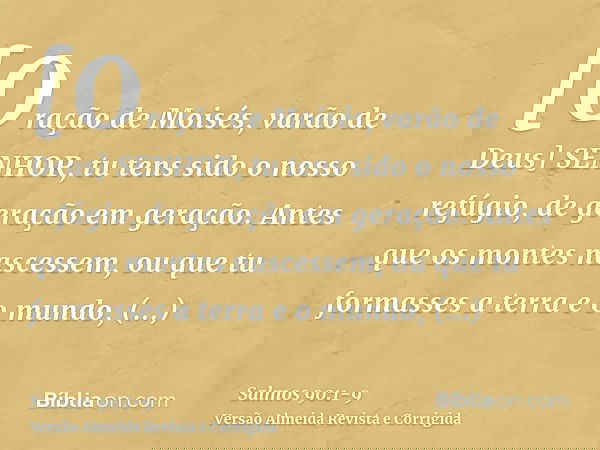[Oração de Moisés, varão de Deus] SENHOR, tu tens sido o nosso refúgio, de geração em geração.Antes que os montes nascessem, ou que tu formasses a terra e o mun