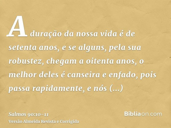 A duração da nossa vida é de setenta anos, e se alguns, pela sua robustez, chegam a oitenta anos, o melhor deles é canseira e enfado, pois passa rapidamente, e 