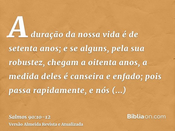 A duração da nossa vida é de setenta anos; e se alguns, pela sua robustez, chegam a oitenta anos, a medida deles é canseira e enfado; pois passa rapidamente, e 