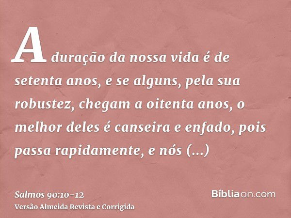 A duração da nossa vida é de setenta anos, e se alguns, pela sua robustez, chegam a oitenta anos, o melhor deles é canseira e enfado, pois passa rapidamente, e 