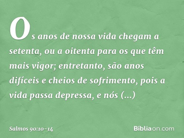 Os anos de nossa vida chegam a setenta,
ou a oitenta para os que têm mais vigor;
entretanto, são anos difíceis
e cheios de sofrimento,
pois a vida passa depress