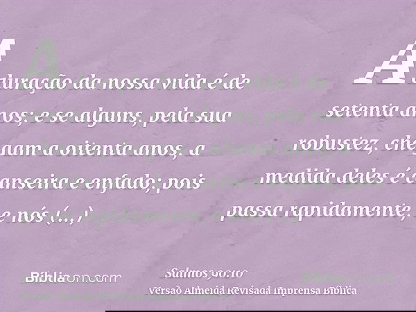 A duração da nossa vida é de setenta anos; e se alguns, pela sua robustez, chegam a oitenta anos, a medida deles é canseira e enfado; pois passa rapidamente, e