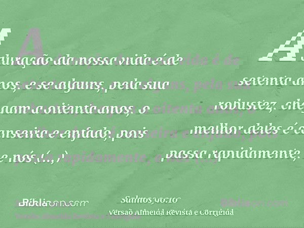 A duração da nossa vida é de setenta anos, e se alguns, pela sua robustez, chegam a oitenta anos, o melhor deles é canseira e enfado, pois passa rapidamente, e
