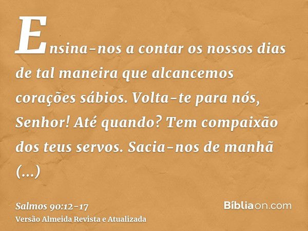 Ensina-nos a contar os nossos dias de tal maneira que alcancemos corações sábios.Volta-te para nós, Senhor! Até quando? Tem compaixão dos teus servos.Sacia-nos 