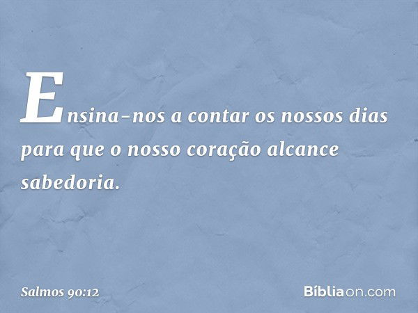 Ensina-nos a contar os nossos dias
para que o nosso coração alcance sabedoria. -- Salmo 90:12