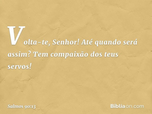 Volta-te, Senhor! Até quando será assim?
Tem compaixão dos teus servos! -- Salmo 90:13