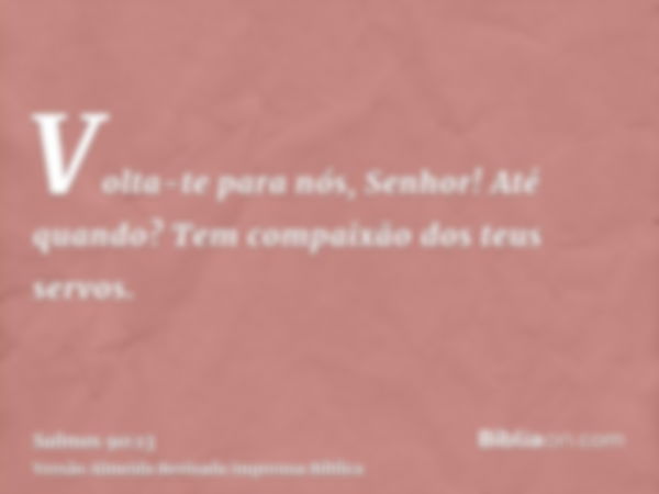 Volta-te para nós, Senhor! Até quando? Tem compaixão dos teus servos.