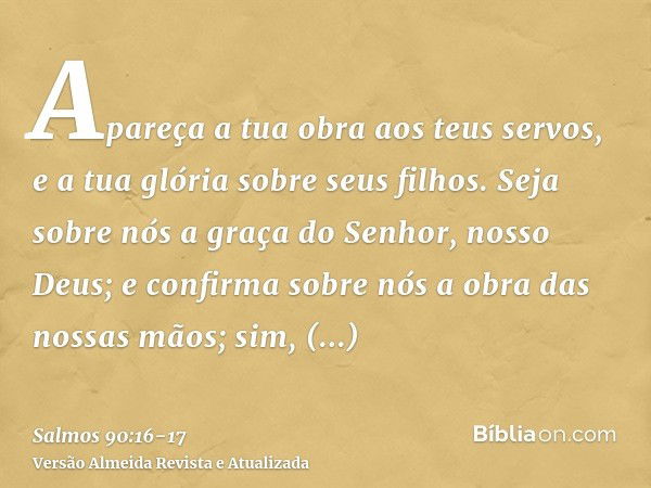 Apareça a tua obra aos teus servos, e a tua glória sobre seus filhos.Seja sobre nós a graça do Senhor, nosso Deus; e confirma sobre nós a obra das nossas mãos; 