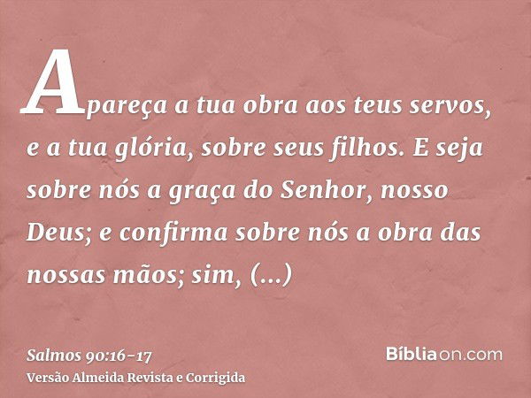 Apareça a tua obra aos teus servos, e a tua glória, sobre seus filhos.E seja sobre nós a graça do Senhor, nosso Deus; e confirma sobre nós a obra das nossas mão