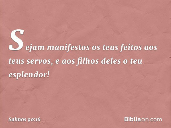 Sejam manifestos os teus feitos
aos teus servos,
e aos filhos deles o teu esplendor! -- Salmo 90:16