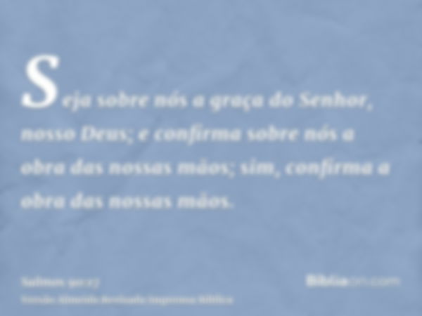 Seja sobre nós a graça do Senhor, nosso Deus; e confirma sobre nós a obra das nossas mãos; sim, confirma a obra das nossas mãos.