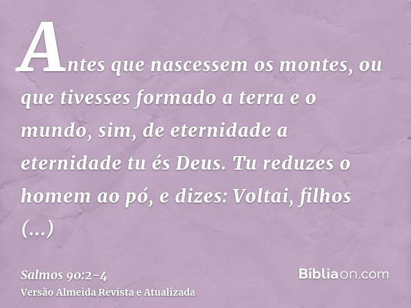 Antes que nascessem os montes, ou que tivesses formado a terra e o mundo, sim, de eternidade a eternidade tu és Deus.Tu reduzes o homem ao pó, e dizes: Voltai, 