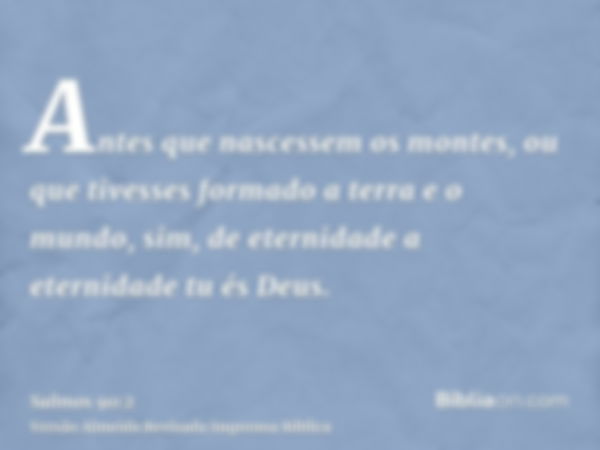 Antes que nascessem os montes, ou que tivesses formado a terra e o mundo, sim, de eternidade a eternidade tu és Deus.