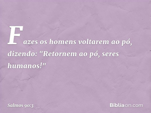 Fazes os homens voltarem ao pó,
dizendo: "Retornem ao pó, seres humanos!" -- Salmo 90:3