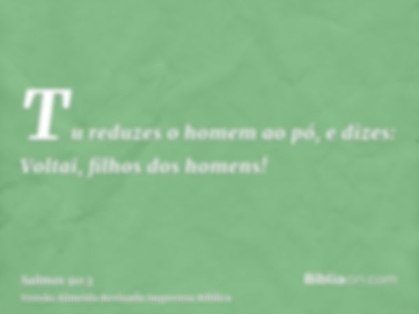 Tu reduzes o homem ao pó, e dizes: Voltai, filhos dos homens!