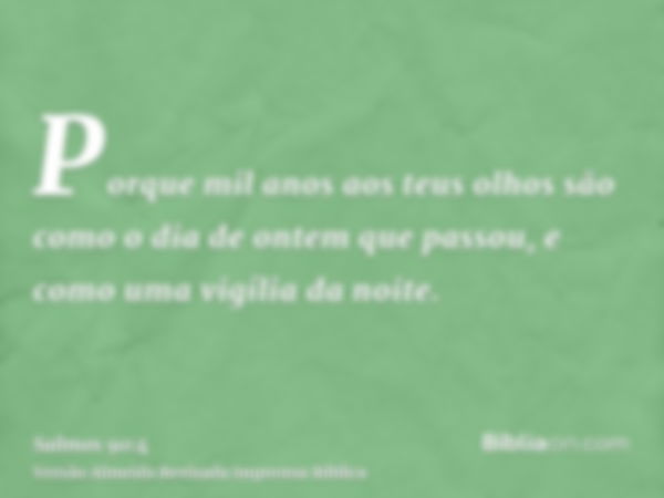 Porque mil anos aos teus olhos são como o dia de ontem que passou, e como uma vigília da noite.