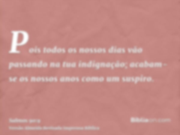 Pois todos os nossos dias vão passando na tua indignação; acabam-se os nossos anos como um suspiro.