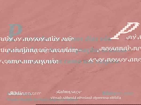 Pois todos os nossos dias vão passando na tua indignação; acabam-se os nossos anos como um suspiro.