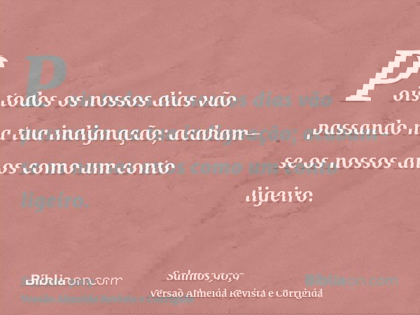 Pois todos os nossos dias vão passando na tua indignação; acabam-se os nossos anos como um conto ligeiro.