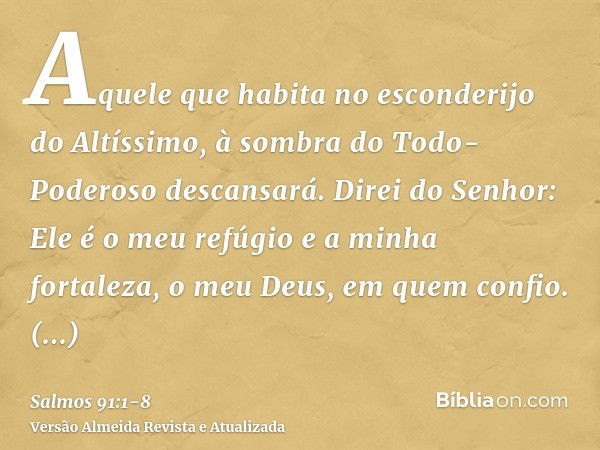 Aquele que habita no esconderijo do Altíssimo, à sombra do Todo-Poderoso descansará.Direi do Senhor: Ele é o meu refúgio e a minha fortaleza, o meu Deus, em que