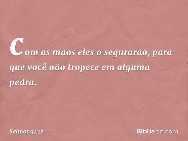 com as mãos eles o segurarão,
para que você não tropece em alguma pedra. -- Salmo 91:12