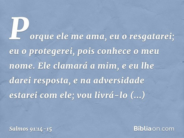 "Porque ele me ama, eu o resgatarei;
eu o protegerei, pois conhece o meu nome. Ele clamará a mim, e eu lhe darei resposta,
e na adversidade estarei com ele;
vou