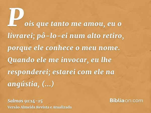 Pois que tanto me amou, eu o livrarei; pô-lo-ei num alto retiro, porque ele conhece o meu nome.Quando ele me invocar, eu lhe responderei; estarei com ele na ang