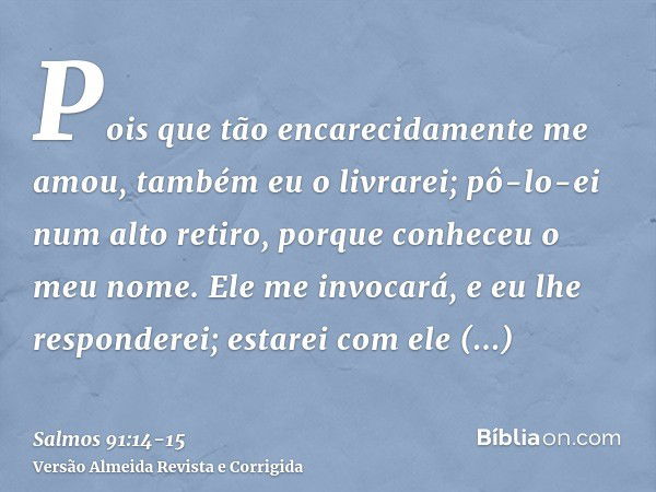 Pois que tão encarecidamente me amou, também eu o livrarei; pô-lo-ei num alto retiro, porque conheceu o meu nome.Ele me invocará, e eu lhe responderei; estarei 