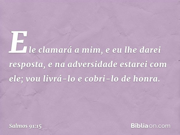 Ele clamará a mim, e eu lhe darei resposta,
e na adversidade estarei com ele;
vou livrá-lo e cobri-lo de honra. -- Salmo 91:15