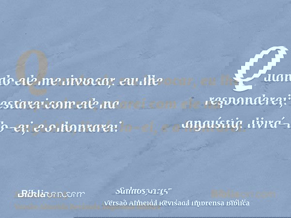 Quando ele me invocar, eu lhe responderei; estarei com ele na angústia, livrá-lo-ei, e o honrarei.