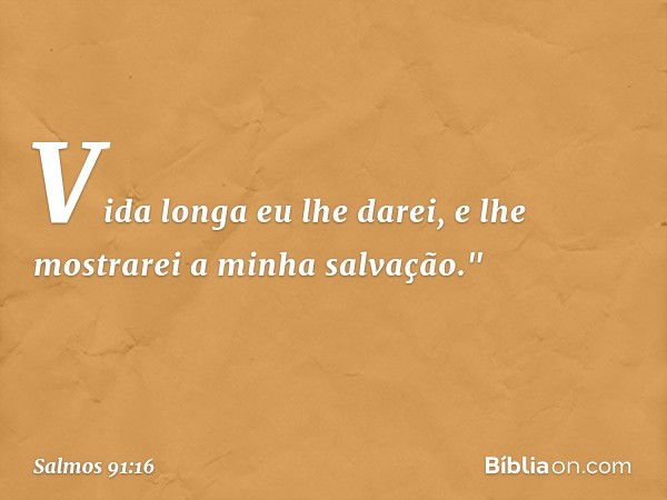 Vida longa eu lhe darei,
e lhe mostrarei a minha salvação." -- Salmo 91:16