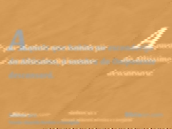 Aquele que habita no esconderijo do Altíssimo, à sombra do Onipotente descansará.