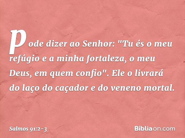 pode dizer ao Senhor:
"Tu és o meu refúgio e a minha fortaleza,
o meu Deus, em quem confio". Ele o livrará do laço do caçador
e do veneno mortal. -- Salmo 91:2-