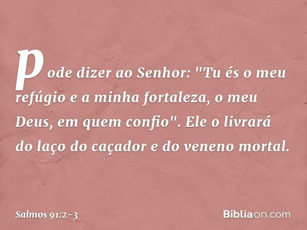 pode dizer ao Senhor:
"Tu és o meu refúgio e a minha fortaleza,
o meu Deus, em quem confio". Ele o livrará do laço do caçador
e do veneno mortal. -- Salmo 91:2-