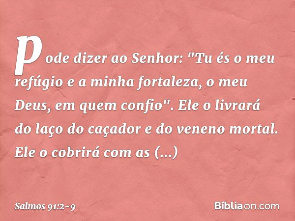 pode dizer ao Senhor:
"Tu és o meu refúgio e a minha fortaleza,
o meu Deus, em quem confio". Ele o livrará do laço do caçador
e do veneno mortal. Ele o cobrirá 