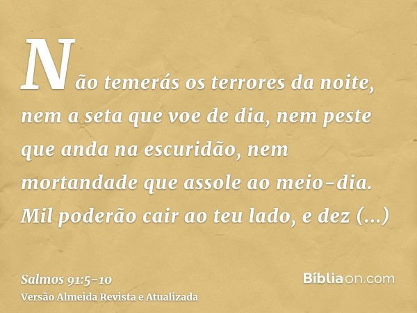 Não temerás os terrores da noite, nem a seta que voe de dia,nem peste que anda na escuridão, nem mortandade que assole ao meio-dia.Mil poderão cair ao teu lado,